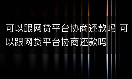可以跟网贷平台协商还款吗 可以跟网贷平台协商还款吗