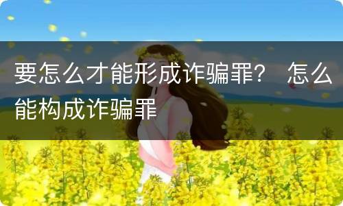 要怎么才能形成诈骗罪？ 怎么能构成诈骗罪