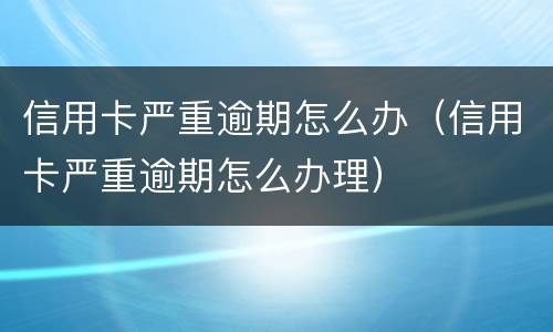 信用卡严重逾期怎么办（信用卡严重逾期怎么办理）
