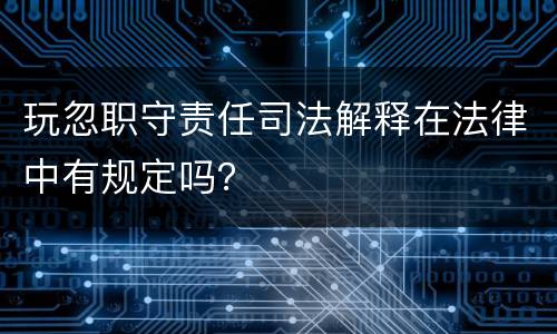 玩忽职守责任司法解释在法律中有规定吗？