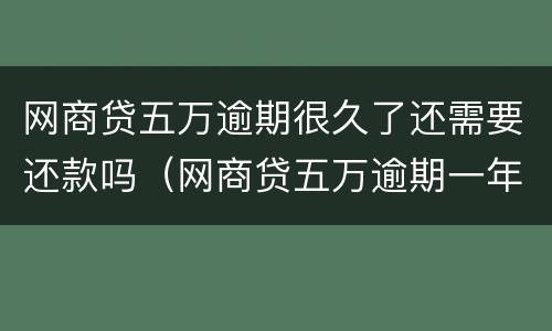 网商贷五万逾期很久了还需要还款吗（网商贷五万逾期一年了）