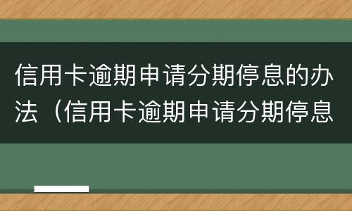 信用卡逾期申请分期停息的办法（信用卡逾期申请分期停息的办法是什么）