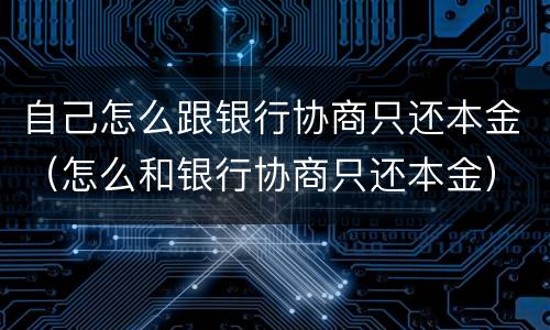 自己怎么跟银行协商只还本金（怎么和银行协商只还本金）