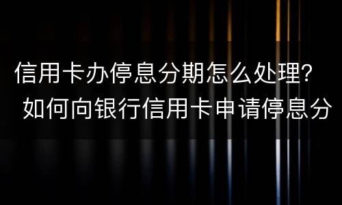 信用卡办停息分期怎么处理？ 如何向银行信用卡申请停息分期