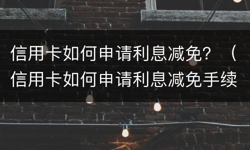 信用卡如何申请利息减免？（信用卡如何申请利息减免手续费）