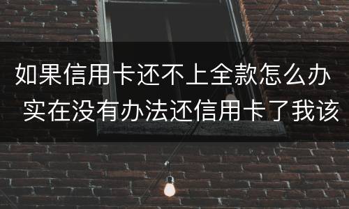 如果信用卡还不上全款怎么办 实在没有办法还信用卡了我该怎么办