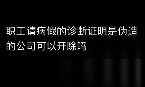 职工请病假的诊断证明是伪造的公司可以开除吗
