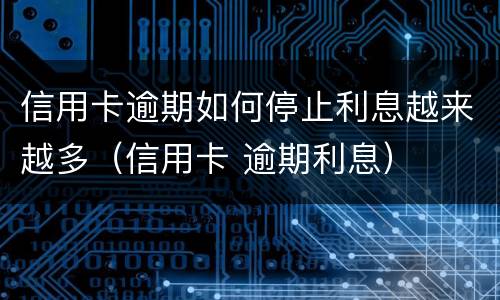 信用卡逾期如何停止利息越来越多（信用卡 逾期利息）