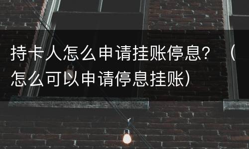 持卡人怎么申请挂账停息？（怎么可以申请停息挂账）