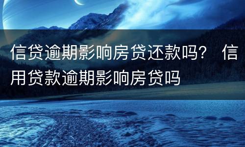 信贷逾期影响房贷还款吗？ 信用贷款逾期影响房贷吗