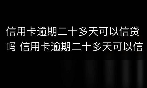 信用卡逾期二十多天可以信贷吗 信用卡逾期二十多天可以信贷吗知乎