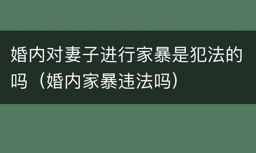 婚内对妻子进行家暴是犯法的吗（婚内家暴违法吗）