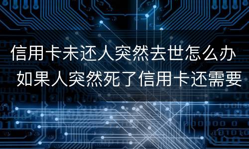 信用卡未还人突然去世怎么办 如果人突然死了信用卡还需要还吗