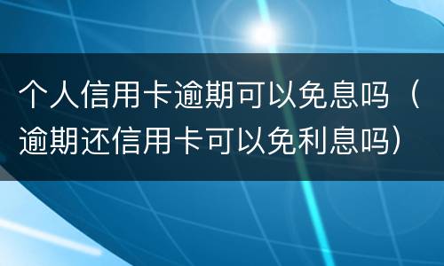 个人信用卡逾期可以免息吗（逾期还信用卡可以免利息吗）