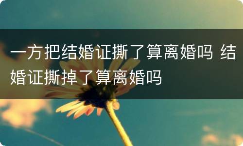 一方把结婚证撕了算离婚吗 结婚证撕掉了算离婚吗
