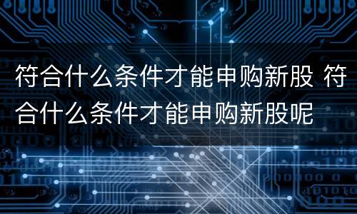 符合什么条件才能申购新股 符合什么条件才能申购新股呢
