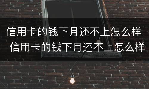 信用卡的钱下月还不上怎么样 信用卡的钱下月还不上怎么样算逾期