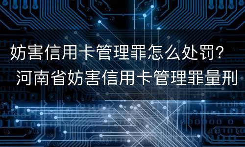 妨害信用卡管理罪怎么处罚？ 河南省妨害信用卡管理罪量刑标准