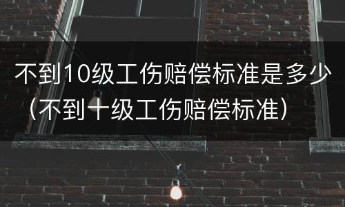不到10级工伤赔偿标准是多少（不到十级工伤赔偿标准）