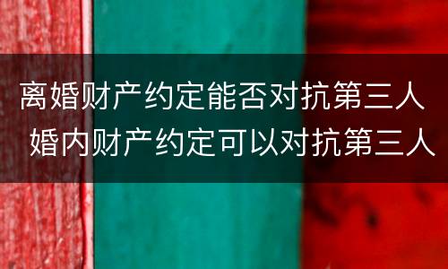 离婚财产约定能否对抗第三人 婚内财产约定可以对抗第三人吗
