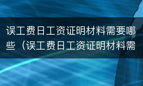 误工费日工资证明材料需要哪些（误工费日工资证明材料需要哪些内容）