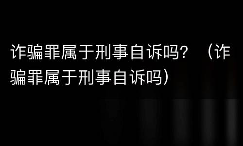 诈骗罪属于刑事自诉吗？（诈骗罪属于刑事自诉吗）