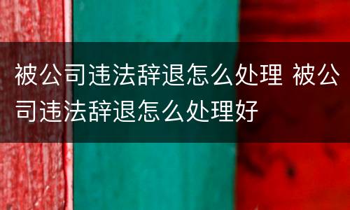 被公司违法辞退怎么处理 被公司违法辞退怎么处理好