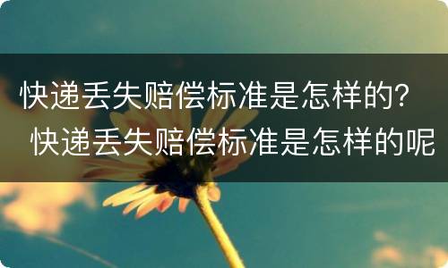 快递丢失赔偿标准是怎样的？ 快递丢失赔偿标准是怎样的呢