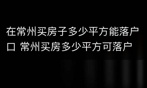 在常州买房子多少平方能落户口 常州买房多少平方可落户