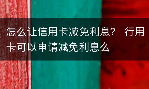怎么让信用卡减免利息？ 行用卡可以申请减免利息么