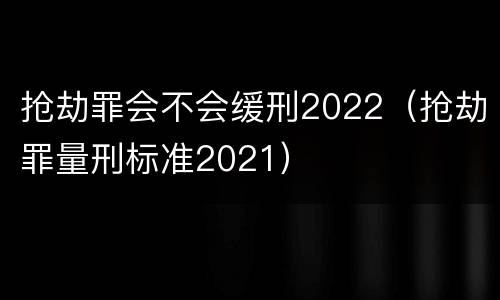 抢劫罪会不会缓刑2022（抢劫罪量刑标准2021）