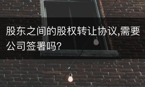 股东之间的股权转让协议,需要公司签署吗？
