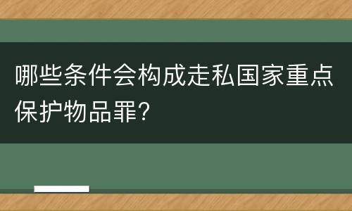 哪些条件会构成走私国家重点保护物品罪?