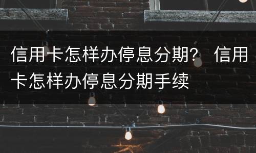 信用卡怎样办停息分期？ 信用卡怎样办停息分期手续