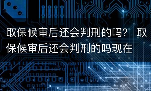取保候审后还会判刑的吗？ 取保候审后还会判刑的吗现在