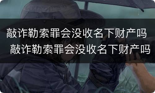 敲诈勒索罪会没收名下财产吗 敲诈勒索罪会没收名下财产吗