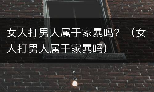 女人打男人属于家暴吗？（女人打男人属于家暴吗）