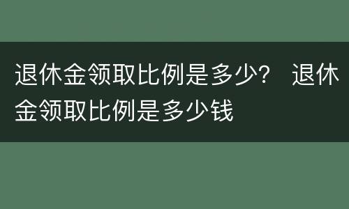 退休金领取比例是多少？ 退休金领取比例是多少钱