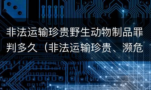 非法运输珍贵野生动物制品罪判多久（非法运输珍贵、濒危野生动物制品罪）