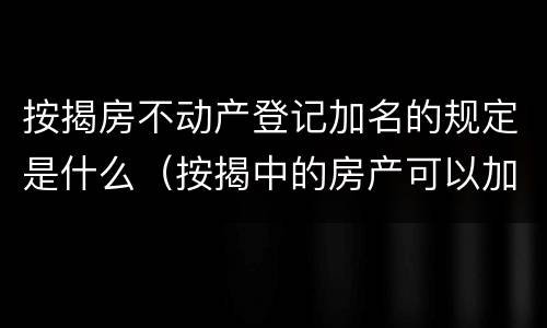 按揭房不动产登记加名的规定是什么（按揭中的房产可以加名吗）