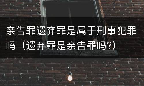 亲告罪遗弃罪是属于刑事犯罪吗（遗弃罪是亲告罪吗?）