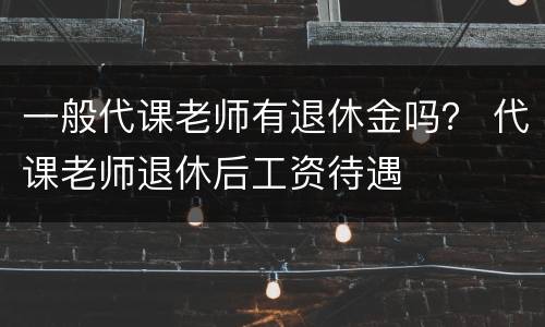 一般代课老师有退休金吗？ 代课老师退休后工资待遇