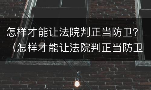 怎样才能让法院判正当防卫？（怎样才能让法院判正当防卫呢）