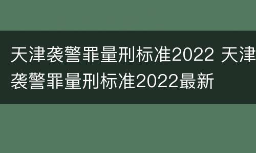 天津袭警罪量刑标准2022 天津袭警罪量刑标准2022最新