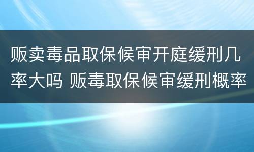 贩卖毒品取保候审开庭缓刑几率大吗 贩毒取保候审缓刑概率