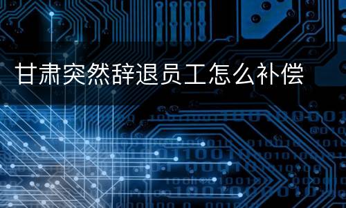 甘肃突然辞退员工怎么补偿
