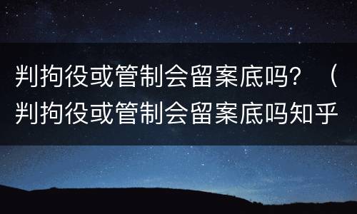 判拘役或管制会留案底吗？（判拘役或管制会留案底吗知乎）