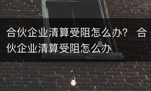 合伙企业清算受阻怎么办？ 合伙企业清算受阻怎么办