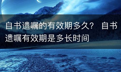 自书遗嘱的有效期多久？ 自书遗嘱有效期是多长时间
