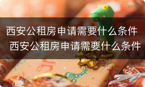 西安公租房申请需要什么条件 西安公租房申请需要什么条件呢